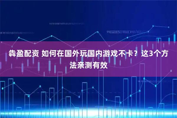 犇盈配资 如何在国外玩国内游戏不卡?这3个方法亲测有效