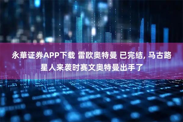永華证券APP下载 雷欧奥特曼 已完结, 马古路星人来袭时赛文奥特曼出手了