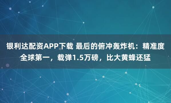 银利达配资APP下载 最后的俯冲轰炸机：精准度全球第一，载弹1.5万磅，比大黄蜂还猛