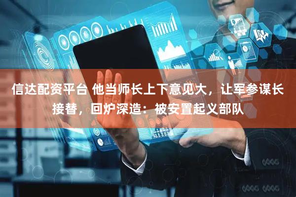 信达配资平台 他当师长上下意见大，让军参谋长接替，回炉深造：被安置起义部队