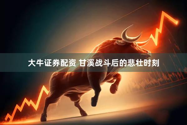 大牛证券配资 甘溪战斗后的悲壮时刻