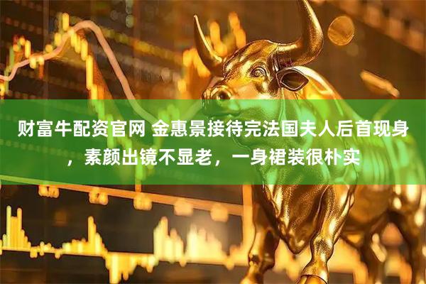 财富牛配资官网 金惠景接待完法国夫人后首现身，素颜出镜不显老，一身裙装很朴实