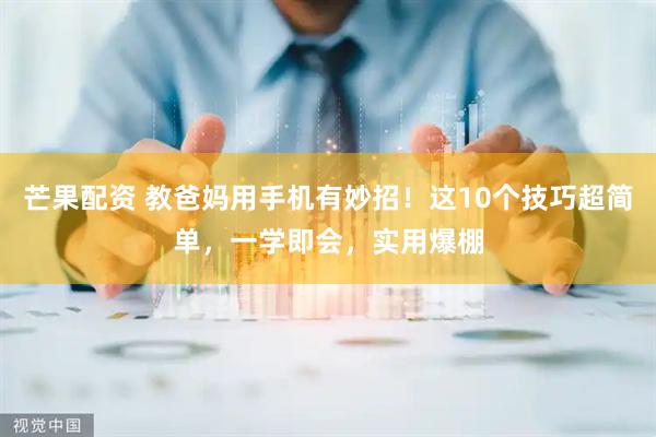 芒果配资 教爸妈用手机有妙招！这10个技巧超简单，一学即会，实用爆棚