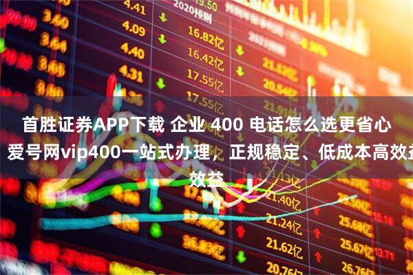 首胜证券APP下载 企业 400 电话怎么选更省心？爱号网vip400一站式办理，正规稳定、低成本高效益