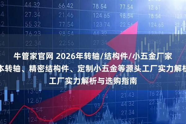牛管家官网 2026年转轴/结构件/小五金厂家推荐：笔记本转轴、精密结构件、定制小五金等源头工厂实力解析与选购指南