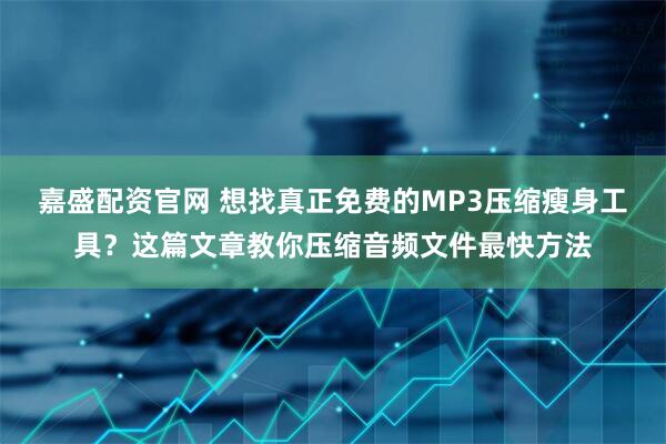 嘉盛配资官网 想找真正免费的MP3压缩瘦身工具？这篇文章教你压缩音频文件最快方法