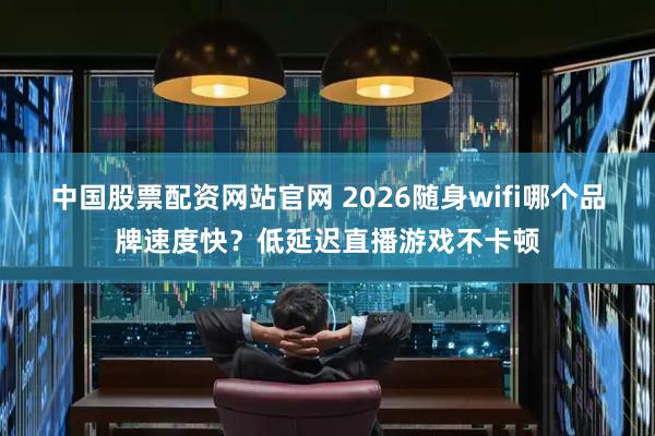 中国股票配资网站官网 2026随身wifi哪个品牌速度快？低延迟直播游戏不卡顿