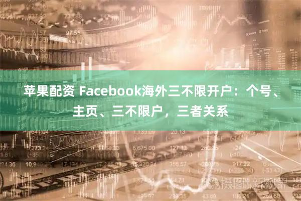 苹果配资 Facebook海外三不限开户：个号、主页、三不限户，三者关系