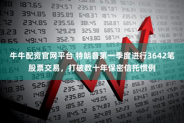牛牛配资官网平台 特朗普第一季度进行3642笔股票交易，打破数十年保密信托惯例