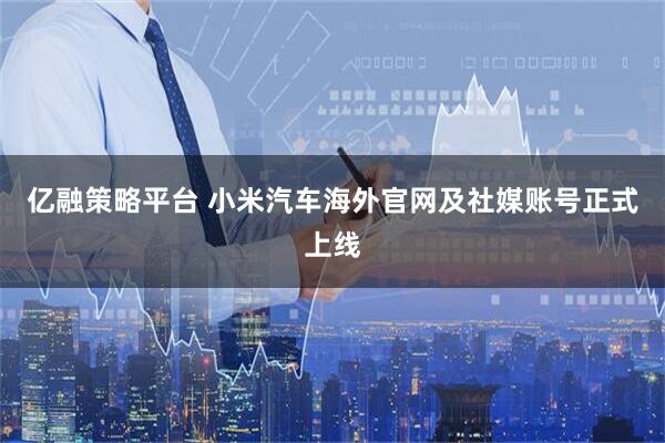 亿融策略平台 小米汽车海外官网及社媒账号正式上线