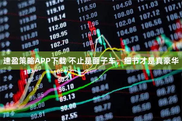 速盈策略APP下载 不止是面子车，细节才是真豪华