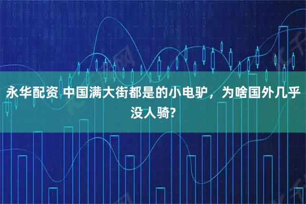 永华配资 中国满大街都是的小电驴，为啥国外几乎没人骑?