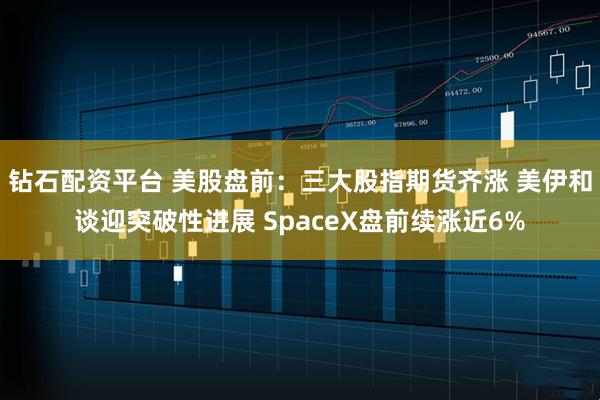 钻石配资平台 美股盘前：三大股指期货齐涨 美伊和谈迎突破性进展 SpaceX盘前续涨近6%