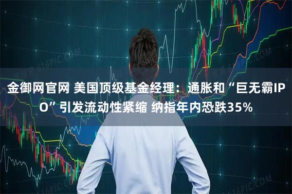 金御网官网 美国顶级基金经理：通胀和“巨无霸IPO”引发流动性紧缩 纳指年内恐跌35%