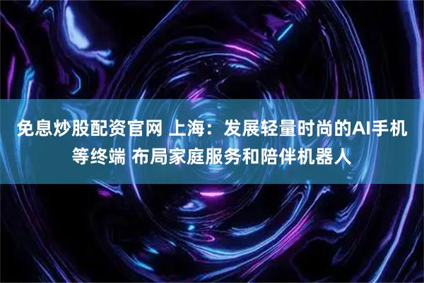 免息炒股配资官网 上海：发展轻量时尚的AI手机等终端 布局家庭服务和陪伴机器人