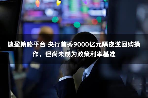 速盈策略平台 央行首秀9000亿元隔夜逆回购操作，但尚未成为政策利率基准